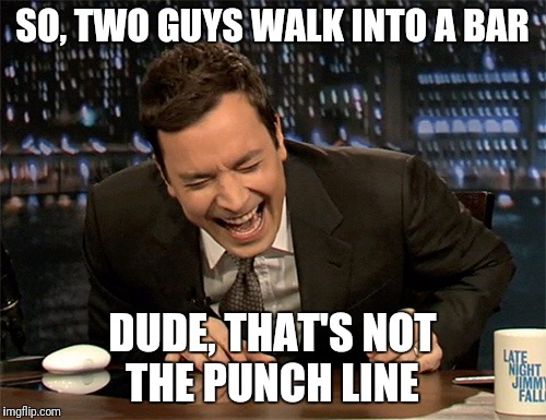 Jimmy Fallon laugh  | SO, TWO GUYS WALK INTO A BAR; DUDE, THAT'S NOT THE PUNCH LINE | image tagged in jimmy fallon laugh | made w/ Imgflip meme maker