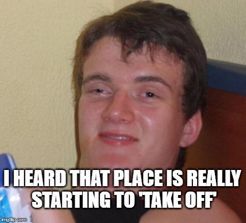 10 Guy Meme | I HEARD THAT PLACE IS REALLY STARTING TO 'TAKE OFF' | image tagged in memes,10 guy | made w/ Imgflip meme maker