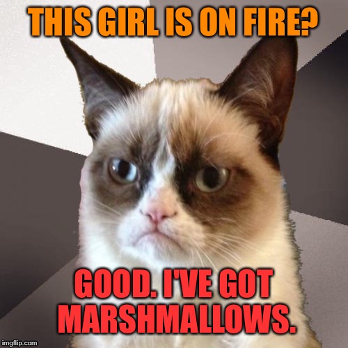 Musically Malicious Grumpy Cat |  THIS GIRL IS ON FIRE? GOOD. I'VE GOT MARSHMALLOWS. | image tagged in musically malicious grumpy cat | made w/ Imgflip meme maker