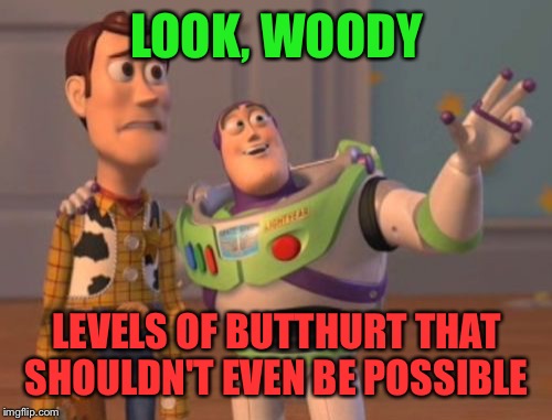 X, X Everywhere Meme | LOOK, WOODY LEVELS OF BUTTHURT THAT SHOULDN'T EVEN BE POSSIBLE | image tagged in memes,x x everywhere | made w/ Imgflip meme maker