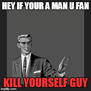 Man U fans DIE | HEY IF YOUR A MAN U FAN; KILL YOURSELF GUY | image tagged in memes,kill yourself guy,premier league | made w/ Imgflip meme maker
