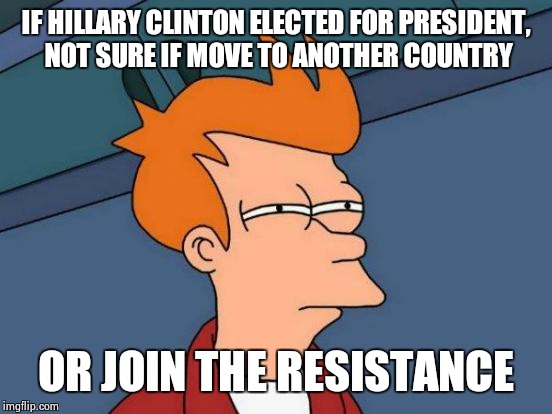 Futurama Fry | IF HILLARY CLINTON ELECTED FOR PRESIDENT, NOT SURE IF MOVE TO ANOTHER COUNTRY; OR JOIN THE RESISTANCE | image tagged in memes,futurama fry | made w/ Imgflip meme maker
