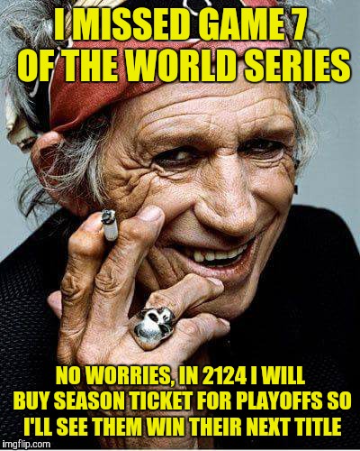what kind of world we will leave for our kids and keith? | I MISSED GAME 7 OF THE WORLD SERIES; NO WORRIES, IN 2124 I WILL BUY SEASON TICKET FOR PLAYOFFS SO I'LL SEE THEM WIN THEIR NEXT TITLE | image tagged in keith richards cigarette | made w/ Imgflip meme maker