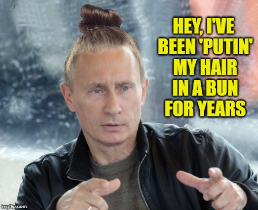 HEY, I'VE BEEN 'PUTIN' MY HAIR IN A BUN FOR YEARS | made w/ Imgflip meme maker