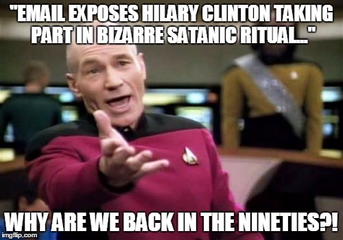 Picard Wtf | "EMAIL EXPOSES HILARY CLINTON TAKING PART IN BIZARRE SATANIC RITUAL..."; WHY ARE WE BACK IN THE NINETIES?! | image tagged in memes,picard wtf | made w/ Imgflip meme maker
