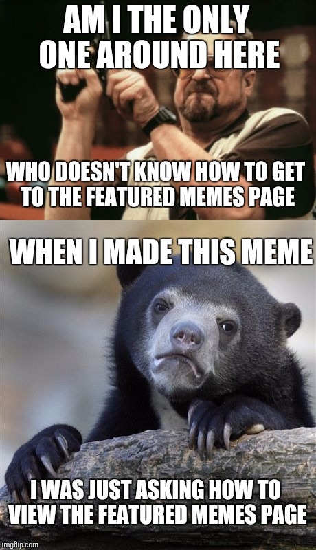 Seriously how did this get so popular? | AM I THE ONLY ONE AROUND HERE; WHO DOESN'T KNOW HOW TO GET TO THE FEATURED MEMES PAGE; WHEN I MADE THIS MEME; I WAS JUST ASKING HOW TO VIEW THE FEATURED MEMES PAGE | image tagged in memes,am i the one around here,confesion bear | made w/ Imgflip meme maker