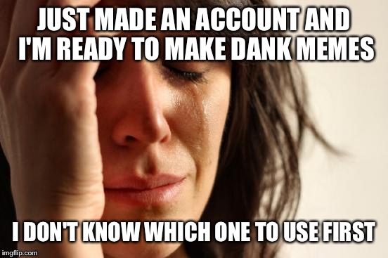 Friend told me to get an account | JUST MADE AN ACCOUNT AND I'M READY TO MAKE DANK MEMES; I DON'T KNOW WHICH ONE TO USE FIRST | image tagged in memes,first world problems | made w/ Imgflip meme maker