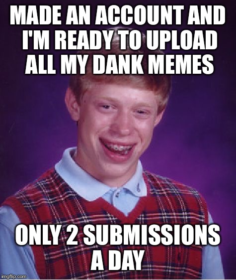 Here we go! | MADE AN ACCOUNT AND I'M READY TO UPLOAD ALL MY DANK MEMES; ONLY 2 SUBMISSIONS A DAY | image tagged in memes,bad luck brian | made w/ Imgflip meme maker