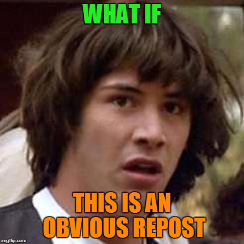 Conspiracy Keanu Meme | WHAT IF THIS IS AN OBVIOUS REPOST | image tagged in memes,conspiracy keanu | made w/ Imgflip meme maker