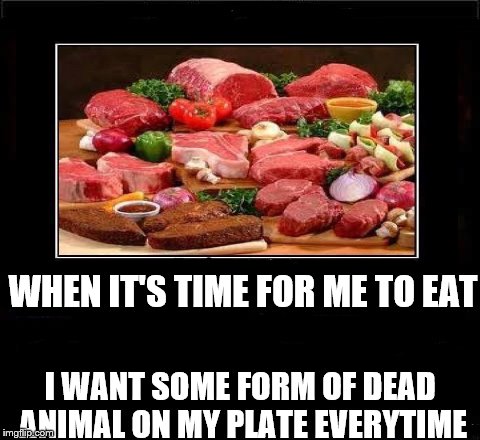 I thought I did this once before but, I couldn't find it in my history | WHEN IT'S TIME FOR ME TO EAT; I WANT SOME FORM OF DEAD ANIMAL ON MY PLATE EVERYTIME | image tagged in hungry | made w/ Imgflip meme maker
