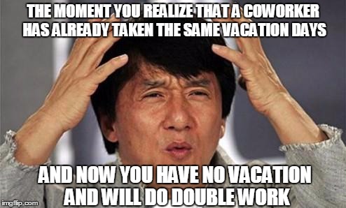 Jackie Chan WTF | THE MOMENT YOU REALIZE THAT A COWORKER HAS ALREADY TAKEN THE SAME VACATION DAYS; AND NOW YOU HAVE NO VACATION AND WILL DO DOUBLE WORK | image tagged in jackie chan wtf | made w/ Imgflip meme maker