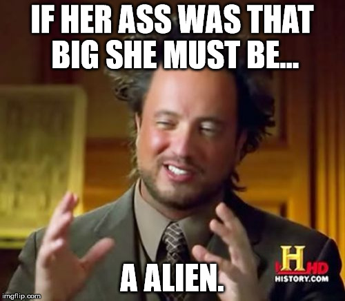 Ancient Aliens Meme | IF HER ASS WAS THAT BIG SHE MUST BE... A ALIEN. | image tagged in memes,ancient aliens | made w/ Imgflip meme maker