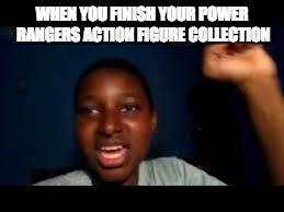 yeah boi | WHEN YOU FINISH YOUR POWER RANGERS ACTION FIGURE COLLECTION | image tagged in yeah boi | made w/ Imgflip meme maker