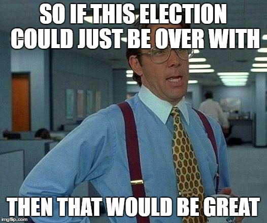 That Would Be Great Meme | SO IF THIS ELECTION COULD JUST BE OVER WITH; THEN THAT WOULD BE GREAT | image tagged in memes,that would be great | made w/ Imgflip meme maker