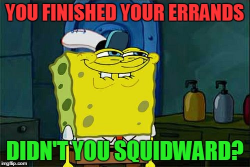 Don't You Squidward Meme | YOU FINISHED YOUR ERRANDS DIDN'T YOU SQUIDWARD? | image tagged in memes,dont you squidward | made w/ Imgflip meme maker