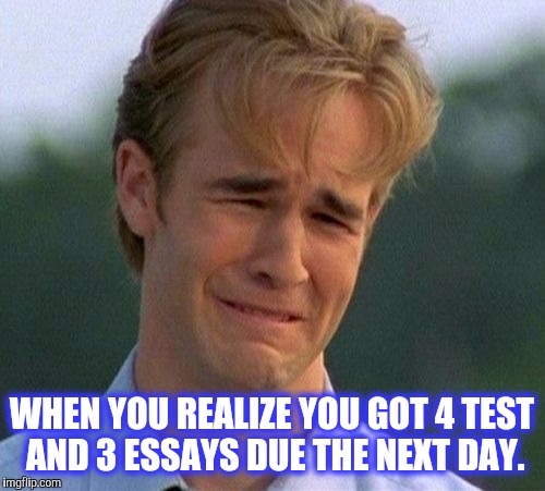 1990s First World Problems | WHEN YOU REALIZE YOU GOT 4 TEST AND 3 ESSAYS DUE THE NEXT DAY. | image tagged in memes,1990s first world problems | made w/ Imgflip meme maker