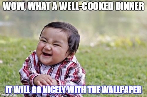 Evil Toddler | WOW, WHAT A WELL-COOKED DINNER; IT WILL GO NICELY WITH THE WALLPAPER | image tagged in memes,evil toddler | made w/ Imgflip meme maker