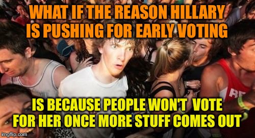 Sudden Clarity Clarence Meme | WHAT IF THE REASON HILLARY IS PUSHING FOR EARLY VOTING; IS BECAUSE PEOPLE WON'T  VOTE FOR HER ONCE MORE STUFF COMES OUT | image tagged in memes,sudden clarity clarence | made w/ Imgflip meme maker