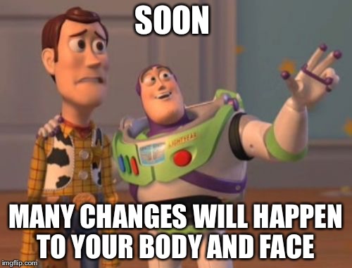 X, X Everywhere Meme | SOON; MANY CHANGES WILL HAPPEN TO YOUR BODY AND FACE | image tagged in memes,x x everywhere | made w/ Imgflip meme maker