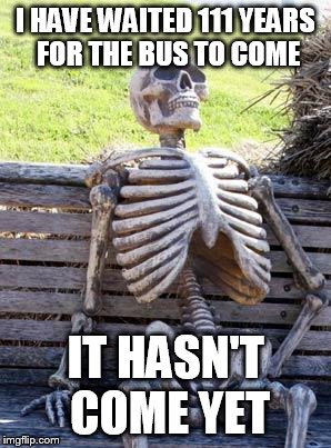 Waiting Skeleton Meme | I HAVE WAITED 111 YEARS FOR THE BUS TO COME; IT HASN'T COME YET | image tagged in memes,waiting skeleton | made w/ Imgflip meme maker