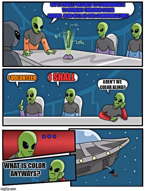 Alien Meeting Suggestion | WE'VE FINALLY DECIDED TO COMMUNICATE TO HUMANS THROUGH COLOR CODING. WHO WILL BE OUR COMMUNICATOR? I VOLUNTEER; I SHALL; AREN'T WE COLOR BLIND? . . . WHAT IS COLOR ANYWAYS? | image tagged in memes,alien meeting suggestion | made w/ Imgflip meme maker