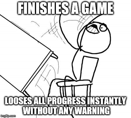 Table Flip Guy | FINISHES A GAME; LOOSES ALL PROGRESS INSTANTLY WITHOUT ANY WARNING | image tagged in memes,table flip guy | made w/ Imgflip meme maker