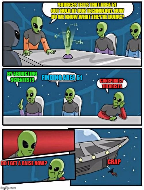 Alien Meeting Suggestion Meme | SOURCES TELLS THAT AREA 51 GOT HOLD OF OUR TECHNOLOGY. HOW DO WE KNOW WHAT THEY'RE DOING? BY ABDUCTING SCIENTISTS; FINDING AREA 51; CONSPIRACY THEORISTS; CRAP; DO I GET A RAISE NOW? | image tagged in memes,alien meeting suggestion | made w/ Imgflip meme maker