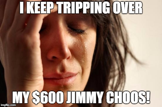A lesson to all not to buy high heels | I KEEP TRIPPING OVER; MY $600 JIMMY CHOOS! | image tagged in memes,first world problems | made w/ Imgflip meme maker