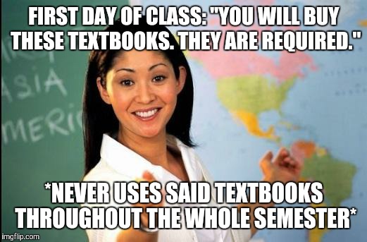 Unhelpful teacher | FIRST DAY OF CLASS: "YOU WILL BUY THESE TEXTBOOKS. THEY ARE REQUIRED."; *NEVER USES SAID TEXTBOOKS THROUGHOUT THE WHOLE SEMESTER* | image tagged in unhelpful teacher | made w/ Imgflip meme maker