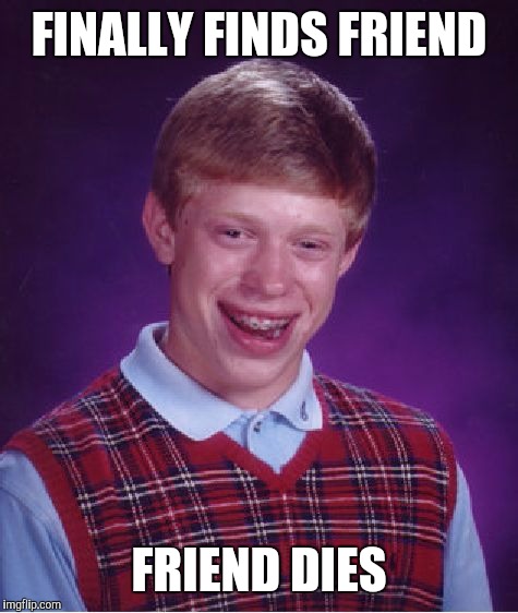 Bad Luck Brian | FINALLY FINDS FRIEND; FRIEND DIES | image tagged in memes,bad luck brian | made w/ Imgflip meme maker