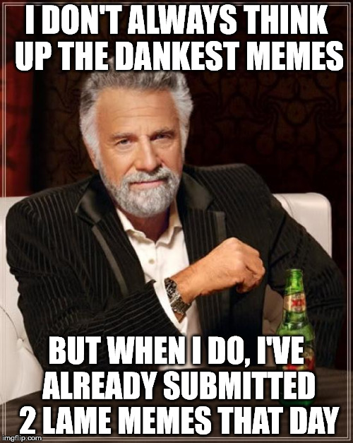 The Most Interesting Man In The World Meme | I DON'T ALWAYS THINK UP THE DANKEST MEMES BUT WHEN I DO, I'VE ALREADY SUBMITTED 2 LAME MEMES THAT DAY | image tagged in memes,the most interesting man in the world | made w/ Imgflip meme maker