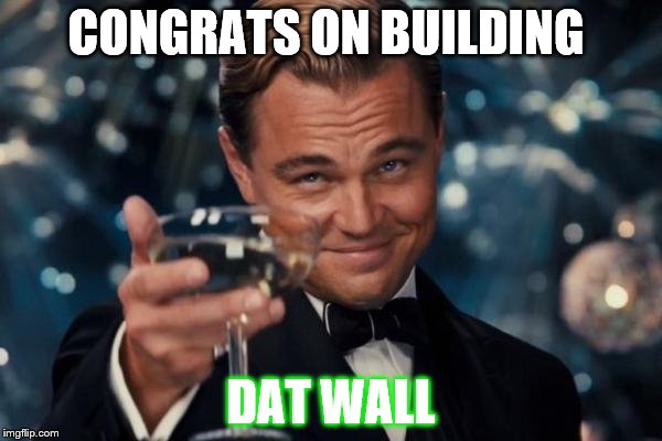 Leonardo Dicaprio Cheers Meme | CONGRATS ON BUILDING; DAT WALL | image tagged in memes,leonardo dicaprio cheers | made w/ Imgflip meme maker