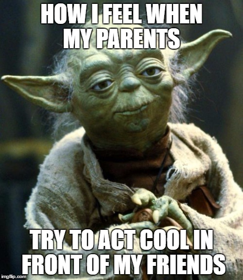 Star Wars Yoda Meme | HOW I FEEL WHEN MY PARENTS; TRY TO ACT COOL IN FRONT OF MY FRIENDS | image tagged in memes,star wars yoda | made w/ Imgflip meme maker