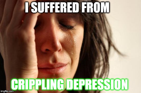 First World Problems Meme | I SUFFERED FROM; CRIPPLING DEPRESSION | image tagged in memes,first world problems | made w/ Imgflip meme maker