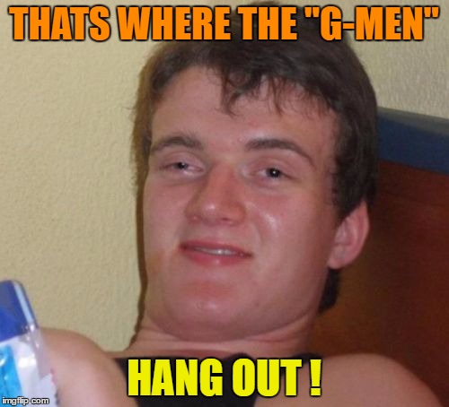 10 Guy Meme | THATS WHERE THE "G-MEN" HANG OUT ! | image tagged in memes,10 guy | made w/ Imgflip meme maker