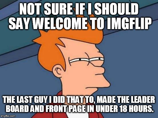 Futurama Fry Meme | NOT SURE IF I SHOULD SAY WELCOME TO IMGFLIP THE LAST GUY I DID THAT TO, MADE THE LEADER BOARD AND FRONT PAGE IN UNDER 18 HOURS. | image tagged in memes,futurama fry | made w/ Imgflip meme maker