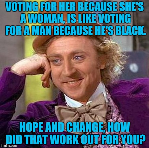 Creepy Condescending Wonka | VOTING FOR HER BECAUSE SHE'S A WOMAN, IS LIKE VOTING FOR A MAN BECAUSE HE'S BLACK. HOPE AND CHANGE, HOW DID THAT WORK OUT FOR YOU? | image tagged in memes,creepy condescending wonka | made w/ Imgflip meme maker