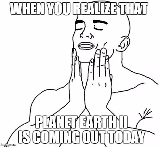 Feels Good Man | WHEN YOU REALIZE THAT; PLANET EARTH II IS COMING OUT TODAY | image tagged in feels good man | made w/ Imgflip meme maker