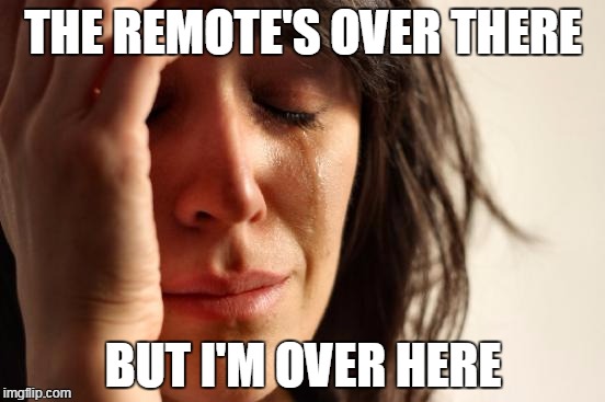 First World Problems Meme | THE REMOTE'S OVER THERE; BUT I'M OVER HERE | image tagged in memes,first world problems | made w/ Imgflip meme maker