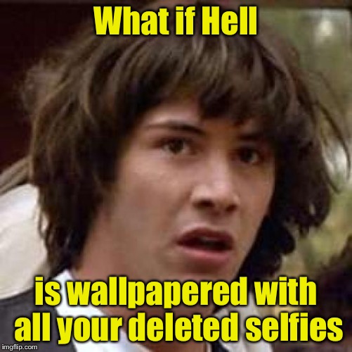 Conspiracy Keanu | What if Hell; is wallpapered with all your deleted selfies | image tagged in memes,conspiracy keanu | made w/ Imgflip meme maker