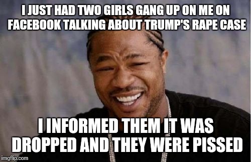 Yo Dawg Heard You Meme | I JUST HAD TWO GIRLS GANG UP ON ME ON FACEBOOK TALKING ABOUT TRUMP'S **PE CASE I INFORMED THEM IT WAS DROPPED AND THEY WERE PISSED | image tagged in memes,yo dawg heard you | made w/ Imgflip meme maker