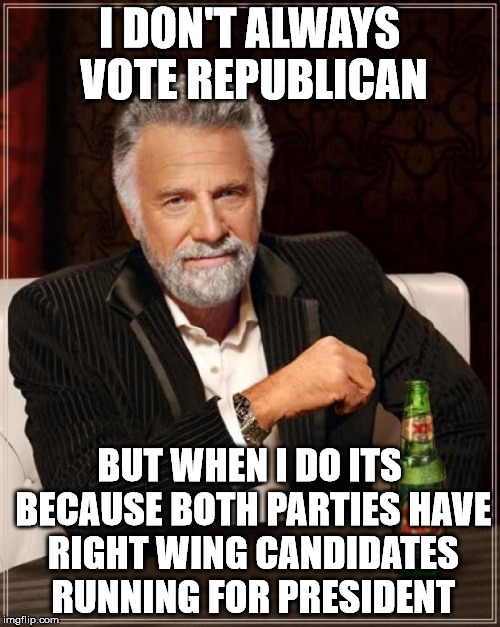 The Most Interesting Man In The World Meme | I DON'T ALWAYS VOTE REPUBLICAN BUT WHEN I DO ITS BECAUSE BOTH PARTIES HAVE RIGHT WING CANDIDATES RUNNING FOR PRESIDENT | image tagged in memes,the most interesting man in the world | made w/ Imgflip meme maker