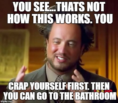 Ancient Aliens Meme | YOU SEE...THATS NOT HOW THIS WORKS. YOU; CRAP YOURSELF FIRST. THEN YOU CAN GO TO THE BATHROOM | image tagged in memes,ancient aliens | made w/ Imgflip meme maker