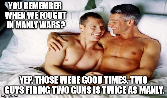 YOU REMEMBER WHEN WE FOUGHT IN MANLY WARS? YEP, THOSE WERE GOOD TIMES. TWO GUYS FIRING TWO GUNS IS TWICE AS MANLY. | made w/ Imgflip meme maker