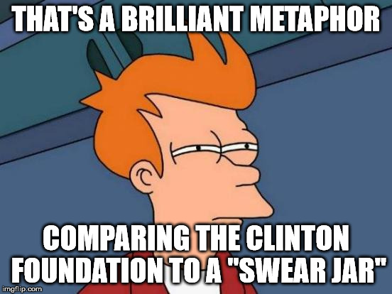Futurama Fry Meme | THAT'S A BRILLIANT METAPHOR COMPARING THE CLINTON FOUNDATION TO A "SWEAR JAR" | image tagged in memes,futurama fry | made w/ Imgflip meme maker