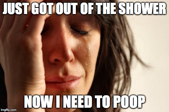 First World Problems Meme | JUST GOT OUT OF THE SHOWER; NOW I NEED TO POOP | image tagged in memes,first world problems | made w/ Imgflip meme maker
