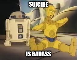 Suicide is Badass | SUICIDE; IS BADASS | image tagged in suicide,star wars,r2d2  c3po,droids | made w/ Imgflip meme maker