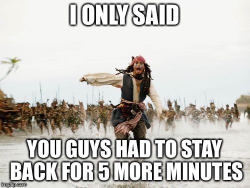 Jack Sparrow Being Chased | I ONLY SAID; YOU GUYS HAD TO STAY BACK FOR 5 MORE MINUTES | image tagged in memes,jack sparrow being chased | made w/ Imgflip meme maker