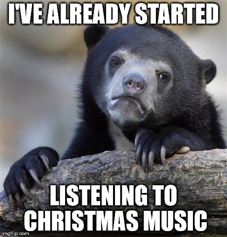 Confession Bear | I'VE ALREADY STARTED; LISTENING TO CHRISTMAS MUSIC | image tagged in memes,confession bear | made w/ Imgflip meme maker