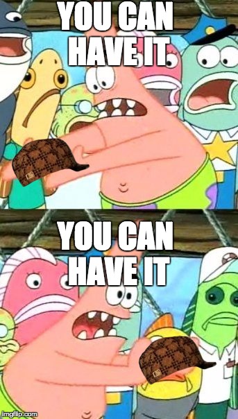 Put It Somewhere Else Patrick | YOU CAN HAVE IT; YOU CAN HAVE IT | image tagged in memes,put it somewhere else patrick,scumbag | made w/ Imgflip meme maker